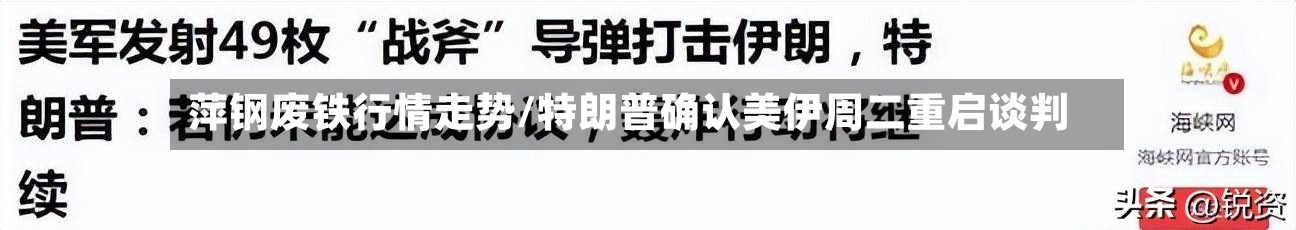 萍钢废铁行情走势/特朗普确认美伊周二重启谈判