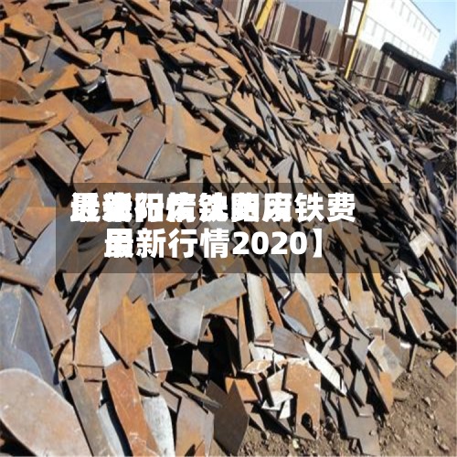 近来【沈阳废铁费用最新行情沈阳废铁费用最新行情2020】