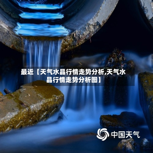 最近【天气水晶行情走势分析,天气水晶行情走势分析图】
