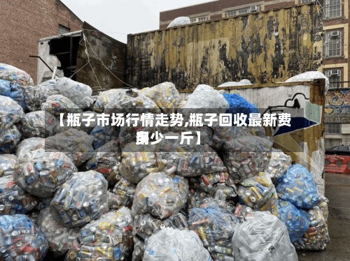【瓶子市场行情走势,瓶子回收最新费用多少一斤】-第3张图片