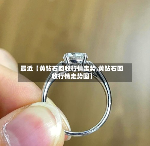 最近【黄钻石回收行情走势,黄钻石回收行情走势图】-第3张图片