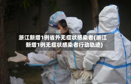 浙江新增1例省外无症状感染者(浙江新增1例无症状感染者行动轨迹)-第2张图片
