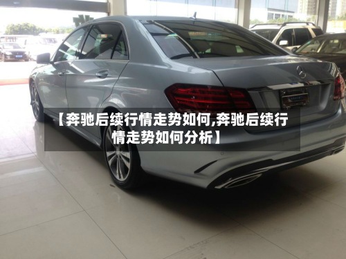 【奔驰后续行情走势如何,奔驰后续行情走势如何分析】-第2张图片