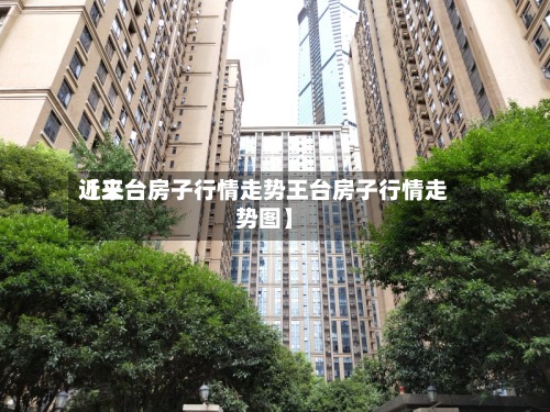 近来【王台房子行情走势王台房子行情走势图】-第2张图片