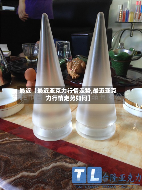 最近【最近亚克力行情走势,最近亚克力行情走势如何】