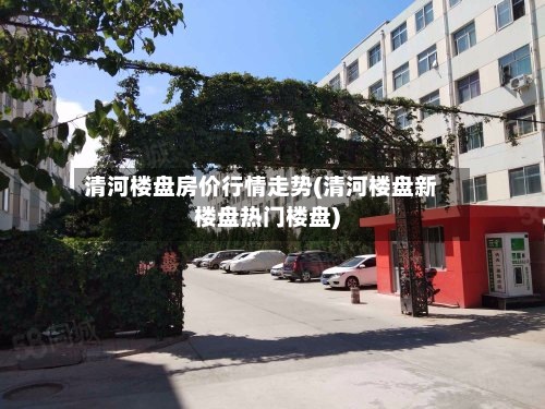 清河楼盘房价行情走势(清河楼盘新楼盘热门楼盘)