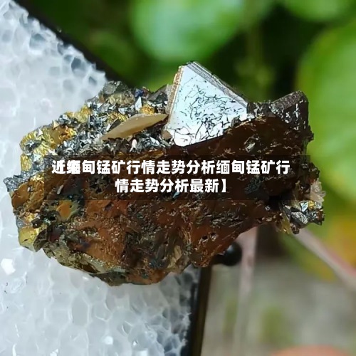 近来【缅甸锰矿行情走势分析缅甸锰矿行情走势分析最新】-第2张图片