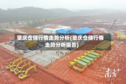 肇庆仓储行情走势分析(肇庆仓储行情走势分析报告)-第2张图片