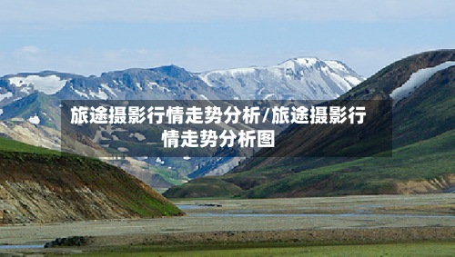 旅途摄影行情走势分析/旅途摄影行情走势分析图-第2张图片