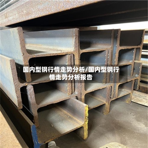国内型钢行情走势分析/国内型钢行情走势分析报告