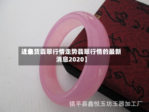 近来
【色货翡翠行情走势翡翠行情的最新消息2020】-第2张图片