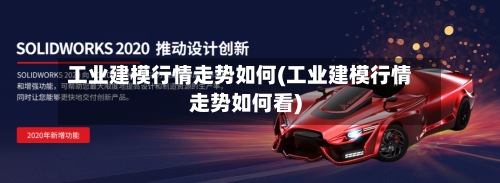 工业建模行情走势如何(工业建模行情走势如何看)-第2张图片