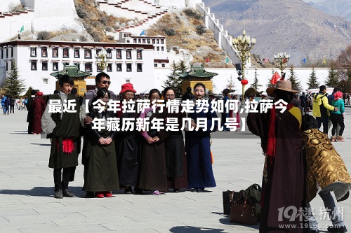 最近【今年拉萨行情走势如何,拉萨今年藏历新年是几月几号】-第2张图片