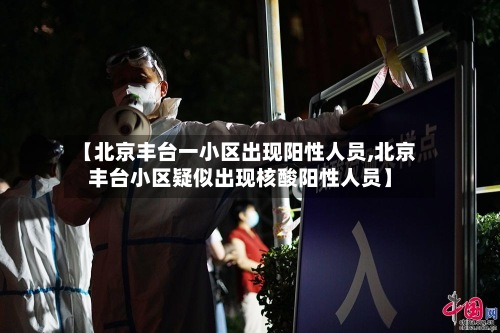 【北京丰台一小区出现阳性人员,北京丰台小区疑似出现核酸阳性人员】-第3张图片