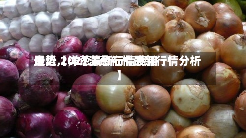 最近【洋葱最新行情费用
走势,2021洋葱行情最新行情分析】