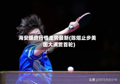 海安螺丝行情走势最新(陈熠止步美国大满贯首轮)