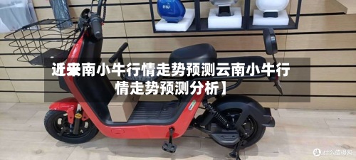 近来
【云南小牛行情走势预测云南小牛行情走势预测分析】-第3张图片
