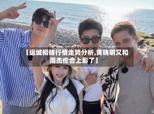 【运城砌砖行情走势分析,黄晓明又和周杰伦合上影了】
