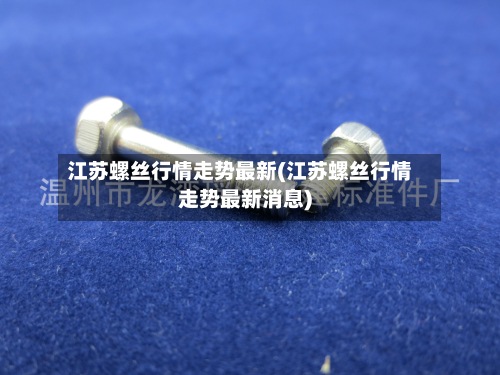 江苏螺丝行情走势最新(江苏螺丝行情走势最新消息)