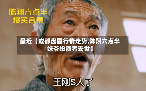 最近【成都盘圆行情走势,陈翔六点半妹爷扮演者去世】