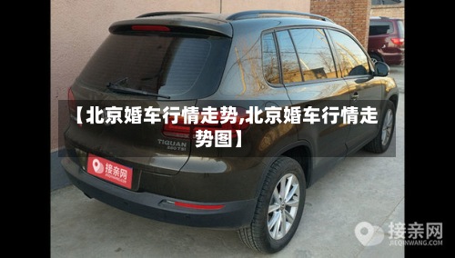 【北京婚车行情走势,北京婚车行情走势图】-第2张图片