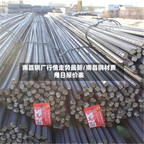 南昌钢厂行情走势最新/南昌钢材费用
今日报价表-第2张图片