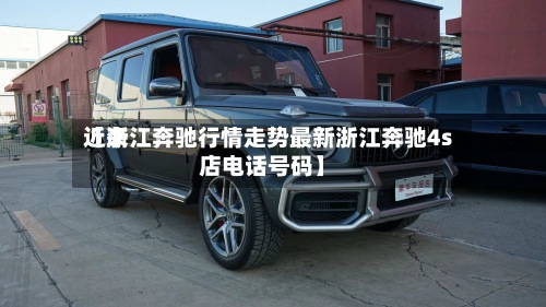 近来
【浙江奔驰行情走势最新浙江奔驰4s店电话号码】-第2张图片