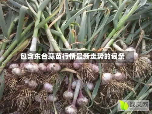 包含东台蒜苗行情最新走势的词条