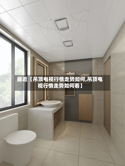 最近【吊顶电视行情走势如何,吊顶电视行情走势如何看】-第2张图片