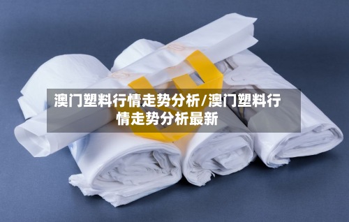 澳门塑料行情走势分析/澳门塑料行情走势分析最新