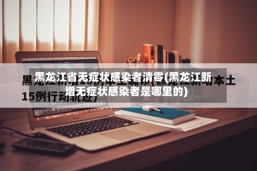 黑龙江省无症状感染者清零(黑龙江新增无症状感染者是哪里的)