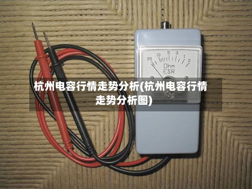 杭州电容行情走势分析(杭州电容行情走势分析图)-第3张图片