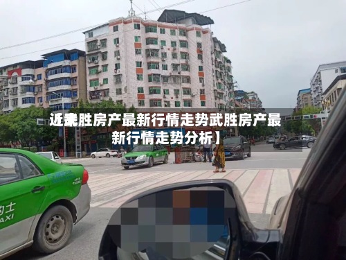 近来
【武胜房产最新行情走势武胜房产最新行情走势分析】-第3张图片