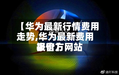 【华为最新行情费用
走势,华为最新费用
表官方网站
报价】-第2张图片