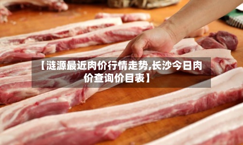 【涟源最近肉价行情走势,长沙今日肉价查询价目表】