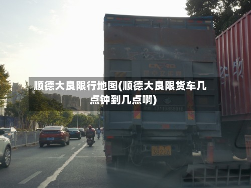 顺德大良限行地图(顺德大良限货车几点钟到几点啊)