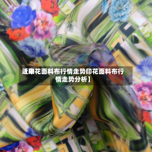 近来【印花面料布行情走势印花面料布行情走势分析】-第2张图片