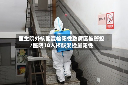 医生院外核酸混检阳性致病区被管控/医院10人核酸混检呈阳性