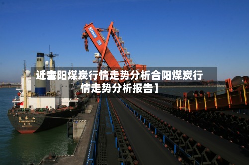 近来
【合阳煤炭行情走势分析合阳煤炭行情走势分析报告】