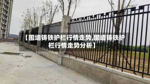 【围墙铸铁护栏行情走势,围墙铸铁护栏行情走势分析】-第3张图片
