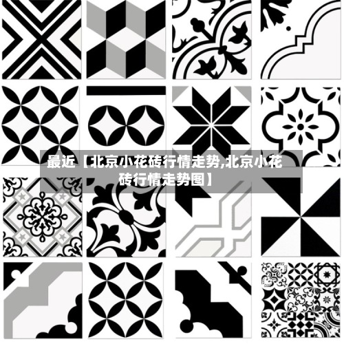 最近【北京小花砖行情走势,北京小花砖行情走势图】-第2张图片