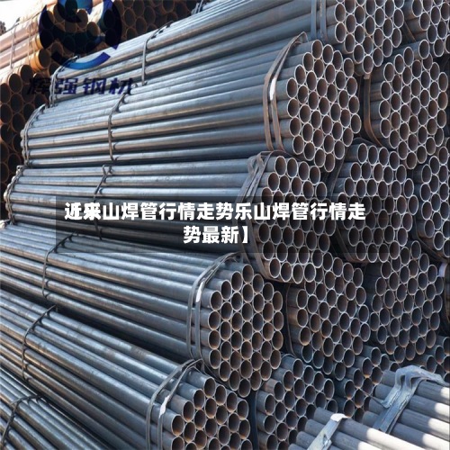 近来
【乐山焊管行情走势乐山焊管行情走势最新】-第2张图片