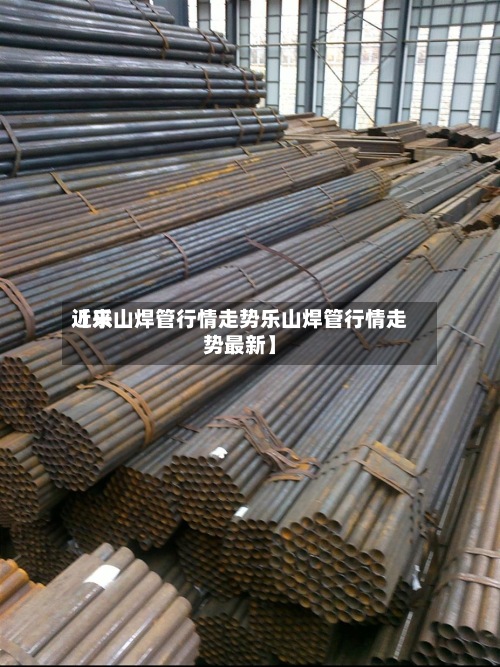 近来
【乐山焊管行情走势乐山焊管行情走势最新】