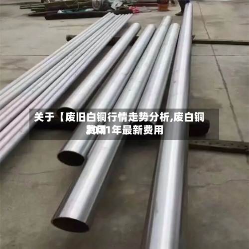 关于【废旧白铜行情走势分析,废白铜费用2021年最新费用】
