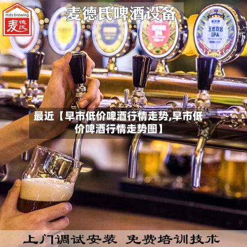 最近【早市低价啤酒行情走势,早市低价啤酒行情走势图】
