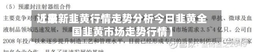 近来
【最新韭黄行情走势分析今日韭黄全国韭黄市场走势行情】-第3张图片