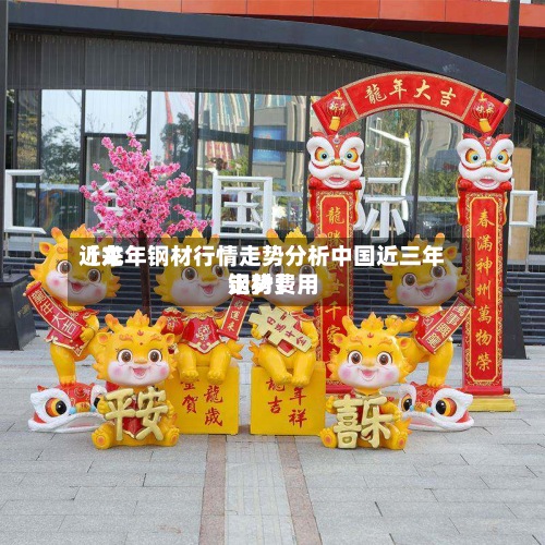 近来【龙年钢材行情走势分析中国近三年钢材费用走势】