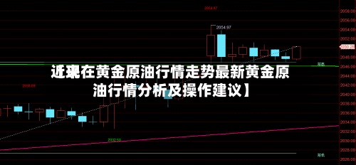 近来
【现在黄金原油行情走势最新黄金原油行情分析及操作建议】-第2张图片