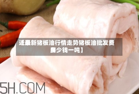 近来
【最新猪板油行情走势猪板油批发费用
多少钱一吨】-第2张图片