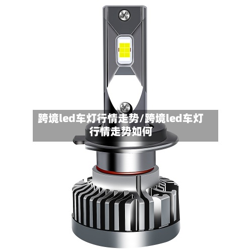 跨境led车灯行情走势/跨境led车灯行情走势如何
